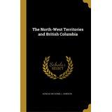 The North-west Territories And British Columbia, De Dawson, Aeneas Mcdonell. Editorial Wentworth Pr, Tapa Dura En Inglés