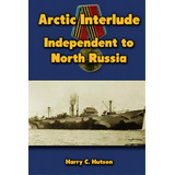 Arctic Interlude: Independent To North Russia, De Hutson, Harry C.. Editorial Createspace, Tapa Blanda En Inglés