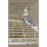 Preparandome Para Mi Primera Cacatua Ninfa (spanish Edition)