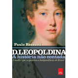 D. Leopoldina: A História Não Contada: A Mulher Que Arquitetou A Independência Do Brasil, De Rezzutti, Paulo. Editora Casa Dos Mundos Produção Editorial E Games Ltda, Capa Mole Em Português, 2017