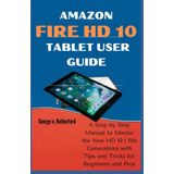 Amazon Fire Hd 10 Tablet User Guide: A Step By Step Manual T