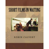 Short Films In Waiting, De Robin Calvert. Editorial Createspace Independent Publishing Platform, Tapa Blanda En Inglés