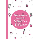 Mi Cuaderno De Recetas De Cosmeticos Naturales: Libro Para E