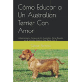 Libro: Cómo Educar A Un Australian Terrier Con Amor: Adiestr