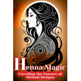 Libro: Henna Magic: Unveiling The Essence Of Mehndi Designs: