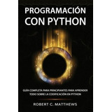 Programación Con Python : Guía Completa Para Principiantes Para Aprender Todo Sobre La Codificación En Python, De Robert C Matthews. Editorial Independently Published, Tapa Blanda En Español