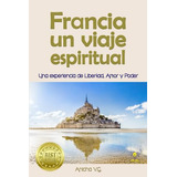 Francia Un Viaje Espiritual: Pautas Practicas Para Viajeros