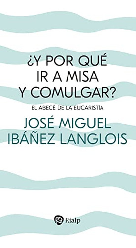 ¿y Por Que Ir A Misa Y Comulgar?: El Abece De La Eucaristia