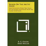 Blood On The Arctic Snow: And Seventeen Other True Tales Of Far North Adventure From The Alaska S..., De Olson, B. G.. Editorial Literary Licensing Llc, Tapa Blanda En Inglés