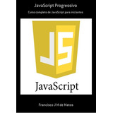 Javascript Progressivo: Curso Completo De Javascript Para Iniciantes, De Francisco J M De Matos. Série Não Aplicável, Vol. 1. Editora Clube De Autores, Capa Mole, Edição 1 Em Português, 2019