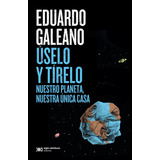 Uselo Y Tirelo- Nuestro Planeta, Nuestra Unica Casa- Galeano, De Galeano, Eduardo. Editorial Siglo Xxi Editores, Tapa Blanda En Español, 2023