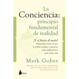 La Conciencia: Principio Fundamental De Realidad: ¿y Si Fuera Al Revés? Disipando El Mito De Que El Cerebro Produce Conciencia Y Sus Implicaciones Para El Día A Día, De Gober, Mark. Editorial Sirio, T