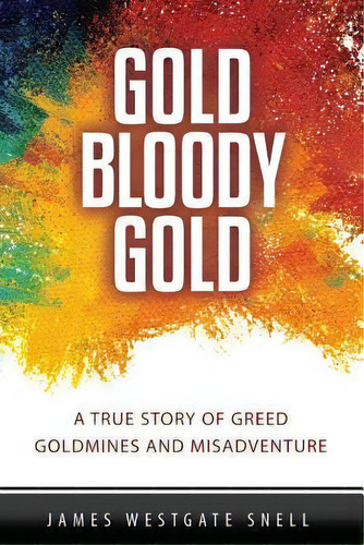 Gold Bloody Gold : A True Story Of Lost Goldmines, Greed And Misadventure, De James Westgate Snell. Editorial Createspace Independent Publishing Platform, Tapa Blanda En Inglés