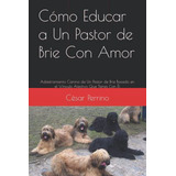 Como Educar A Un Pastor De Brie Con Amor: Adiestramiento Can