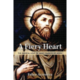 A Fiery Heart : The Radical Love Of Saint Francis Of Assi...