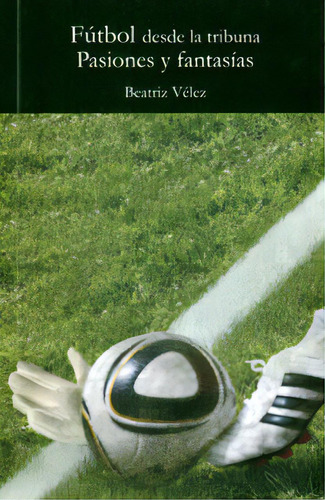 Fútbol Desde La Tribuna. Pasiones Y Fantasías, De Beatriz Vélez. Serie 9589990117, Vol. 1. Editorial Silaba Editores, Tapa Blanda, Edición 2011 En Español, 2011
