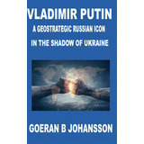 Vladimir Putin A Geostrategic Russian Icon In The Shadow Of Ukraine, De Johansson, Goeran B.. Editorial Lulu Pr, Tapa Dura En Inglés