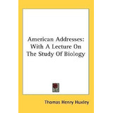 American Addresses : With A Lecture On The Study Of Biolo...
