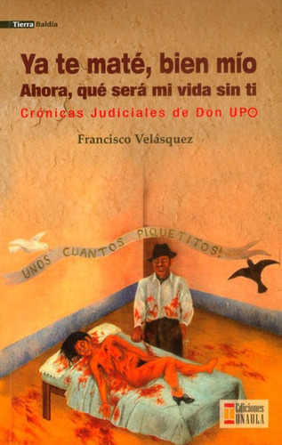 Ya Te Maté, Bien Mío. Ahora, Qué Será De Mi Vida Sin Ti: Crónicas Judiciales De Don Upo, De Francisco Velásquez. Editorial U. Autónoma Latinoamericana - Unaula, Tapa Blanda, Edición 2015 En Español