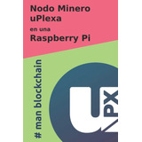 Libro: Nodo Minero Uplexa En Una Raspberry Pi (colección Cri
