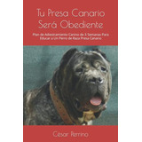 Tu Presa Canario Sera Obediente: Plan De Adiestramiento Cani