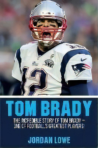 Tom Brady : The Incredible Story Of Tom Brady - One Of Football's Greatest Players!, De Jordan Lowe. Editorial Ingram Publishing, Tapa Blanda En Inglés