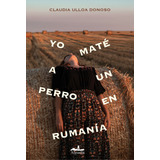 Yo Maté A Un Perro En Rumanía, De Ulloa Donoso, Claudia. Editorial Almadía, Tapa Blanda En Español, 2022