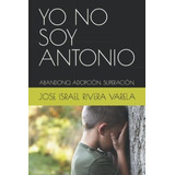 Yo No Soy Antonio Abandono, Adopcion, Superacion., De Rivera Varela, Jose Israel. Editorial Independently Published En Español