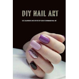 Libro Diy Nail Art : Easy, Glamorous And Step-by-step Gui...
