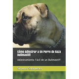 Libro: Cómo Adiestrar A Un Perro De Raza Bullmastiff: Adiest