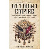 The Ottoman Empire : The History Of The Turkish Empire That Lasted Over 600 Years, De History Titans. Editorial Creek Ridge Publishing, Tapa Blanda En Inglés