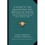 A Guide To The Quadrupeds And Reptiles Of Europe : With Descriptions Of All The Species, Compiled..., De Lord Clermont. Editorial Kessinger Publishing, Tapa Blanda En Inglés