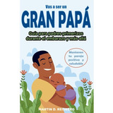 Vas A Ser Un Gran Papá: Guía Para Papás Primerizos Durante E