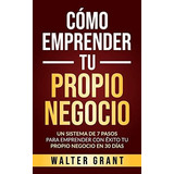 Como Emprender Tu Propio Negocio : Un Sistema De 7 Pasos Para Emprender Con Exito Tu Propio Negoc..., De Walter Grant. Editorial Independently Published, Tapa Blanda En Español