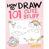 Cómo Dibujar 101 Cosas Lindas Niños: Libro Guía Paso A Paso