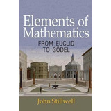 Elements Of Mathematics : From Euclid To Goedel - John St...