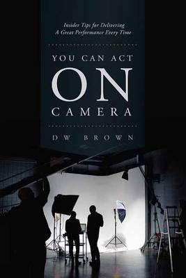 You Can Act On Camera : Insider Tips For Delivering A Gre...