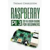 Raspberry Pi 3 : 2016 User Guide For Beginners, De Thomas Charleston. Editorial Createspace Independent Publishing Platform, Tapa Blanda En Inglés