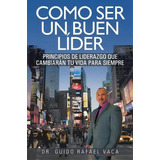 Como Ser Un Buen Lider: Principios De Liderazgo Que Cambiaran Tu Vida Para Siempre, De Dr Guido Rafael Vaca. Editorial Palibrio, Tapa Blanda En Español