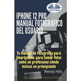 iPhone 12 Pro: Manual Fotográfico Del Usuario: Tu Manual De 