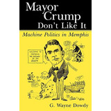 Libro Mayor Crump Don't Like It: Machine Politics In Memp...