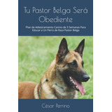 Tu Pastor Belga Sera Obediente: Plan De Adiestramiento Canin