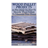 Libro Wood Pallet Projects : 20 Fun Ideas On How To Upcyc...
