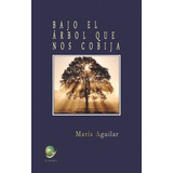 Libro Bajo El Árbol Que Nos Cobija - Maria Aguilar Peralta