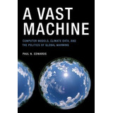 A Vast Machine : Computer Models, Climate Data, And The P...