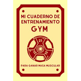 Mi Cuaderno De Entrenamiento Gym Para Ganar Masa Muscular: A