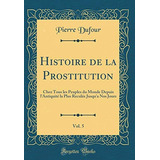 Histoire De La Prostitution, Vol 5 Chez Tous Les Peuples Du 