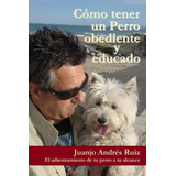 Como Tener Un Perro Obediente Y Educado: El Adiestramiento De Tu Perro A Tu Alcance, De Andres Ruiz, Juanjo. Editorial Juan José Andrés Ruiz, Tapa Tapa Blanda En Español