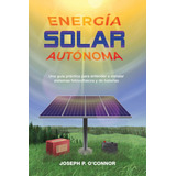 Energia Solar Autonoma: Una Guia Practica Para Entender E In