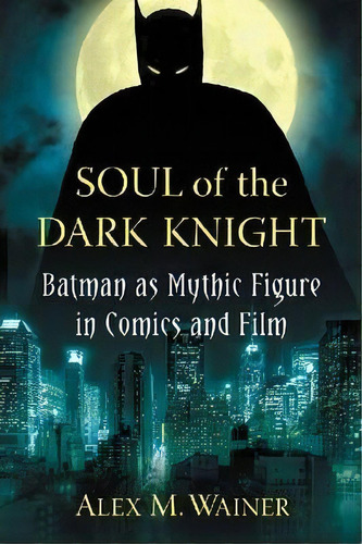 Soul Of The Dark Knight : Batman As Mythic Figure In Comics And Film, De Alex M. Wainer. Editorial Mcfarland & Co  Inc, Tapa Blanda En Inglés